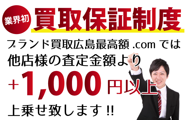 ブランド買取広島最高額.comでは、他店様の査定金額より+1,000円以上上乗せ致します！業界初の買取保証制度です。